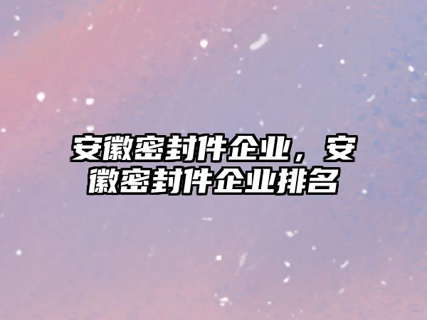 安徽密封件企業(yè)，安徽密封件企業(yè)排名