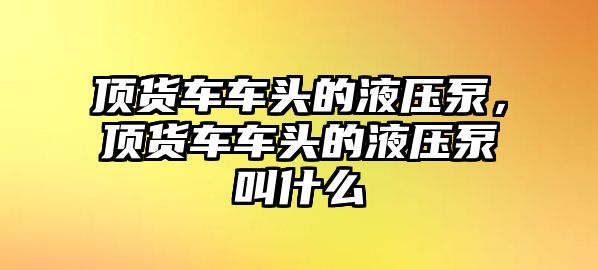 頂貨車車頭的液壓泵，頂貨車車頭的液壓泵叫什么