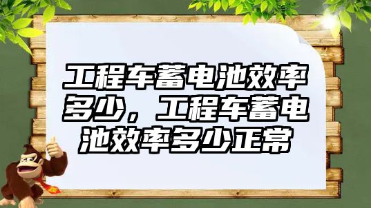 工程車蓄電池效率多少，工程車蓄電池效率多少正常