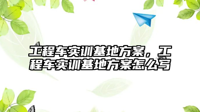 工程車實訓基地方案，工程車實訓基地方案怎么寫