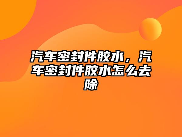 汽車密封件膠水，汽車密封件膠水怎么去除