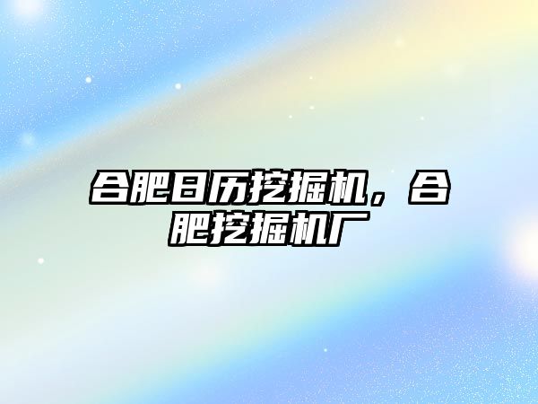 合肥日歷挖掘機，合肥挖掘機廠