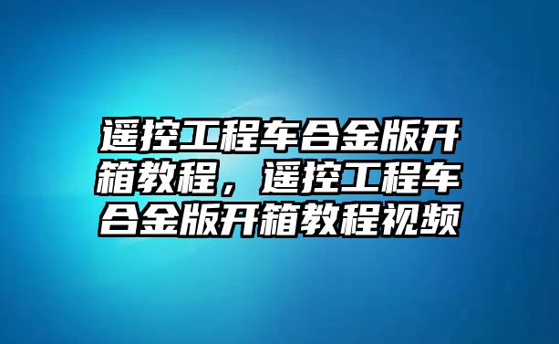 遙控工程車合金版開箱教程，遙控工程車合金版開箱教程視頻