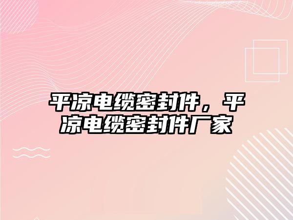 平?jīng)鲭娎|密封件，平?jīng)鲭娎|密封件廠家