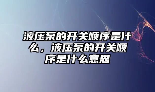 液壓泵的開關順序是什么，液壓泵的開關順序是什么意思