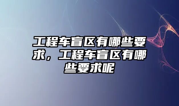 工程車盲區(qū)有哪些要求，工程車盲區(qū)有哪些要求呢