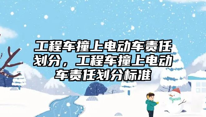 工程車撞上電動車責(zé)任劃分，工程車撞上電動車責(zé)任劃分標(biāo)準(zhǔn)