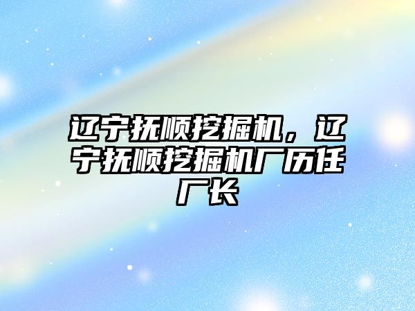 遼寧撫順挖掘機(jī)，遼寧撫順挖掘機(jī)廠歷任廠長