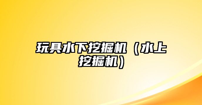 玩具水下挖掘機（水上挖掘機）