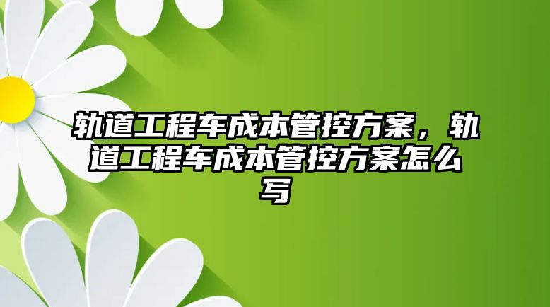 軌道工程車成本管控方案，軌道工程車成本管控方案怎么寫