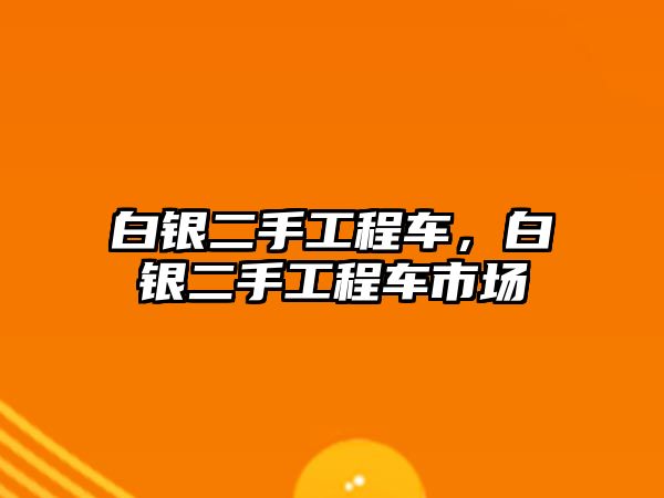 白銀二手工程車，白銀二手工程車市場