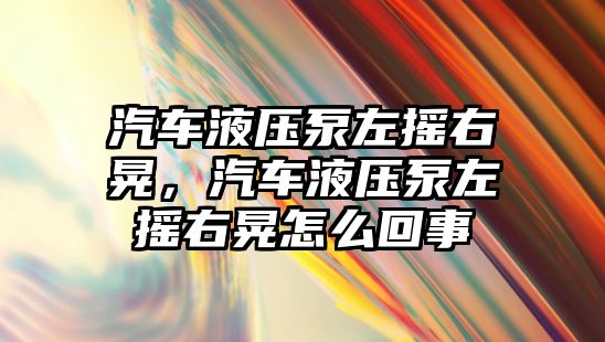 汽車液壓泵左搖右晃，汽車液壓泵左搖右晃怎么回事