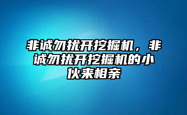 非誠(chéng)勿擾開挖掘機(jī)，非誠(chéng)勿擾開挖掘機(jī)的小伙來(lái)相親