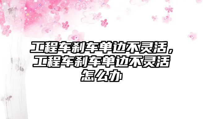 工程車剎車單邊不靈活，工程車剎車單邊不靈活怎么辦