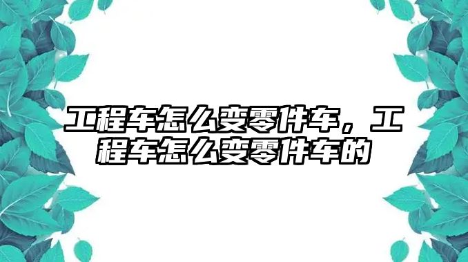 工程車怎么變零件車，工程車怎么變零件車的