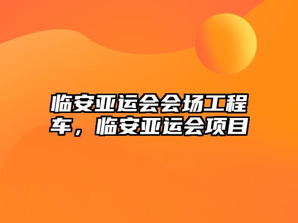 臨安亞運(yùn)會(huì)會(huì)場(chǎng)工程車，臨安亞運(yùn)會(huì)項(xiàng)目