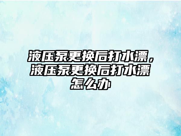 液壓泵更換后打水漂，液壓泵更換后打水漂怎么辦