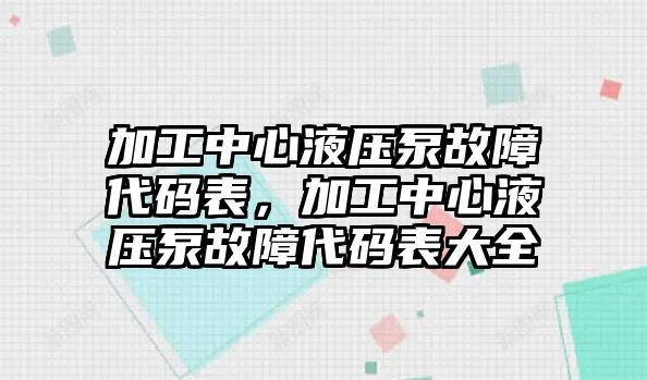 加工中心液壓泵故障代碼表，加工中心液壓泵故障代碼表大全