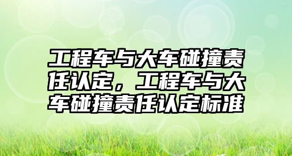 工程車與大車碰撞責任認定，工程車與大車碰撞責任認定標準