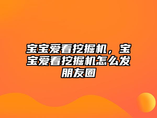 寶寶愛看挖掘機，寶寶愛看挖掘機怎么發(fā)朋友圈