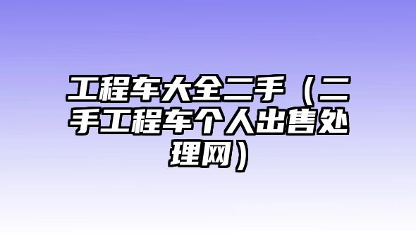 工程車大全二手（二手工程車個人出售處理網）