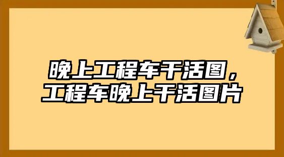 晚上工程車干活圖，工程車晚上干活圖片