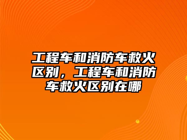 工程車和消防車救火區(qū)別，工程車和消防車救火區(qū)別在哪