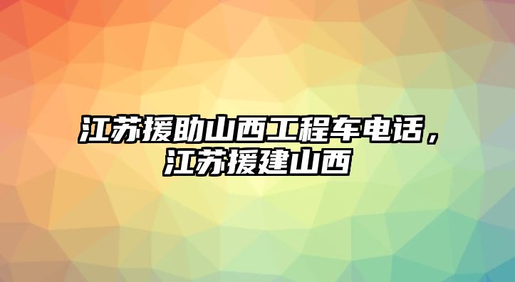 江蘇援助山西工程車電話，江蘇援建山西