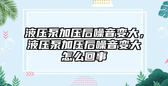 液壓泵加壓后噪音變大，液壓泵加壓后噪音變大怎么回事