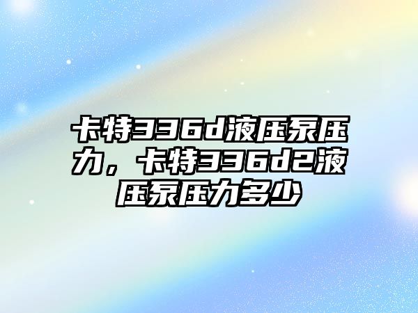 卡特336d液壓泵壓力，卡特336d2液壓泵壓力多少