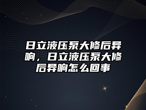 日立液壓泵大修后異響，日立液壓泵大修后異響怎么回事