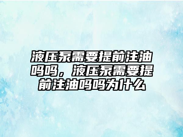 液壓泵需要提前注油嗎嗎，液壓泵需要提前注油嗎嗎為什么