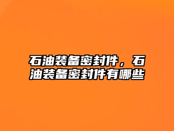 石油裝備密封件，石油裝備密封件有哪些