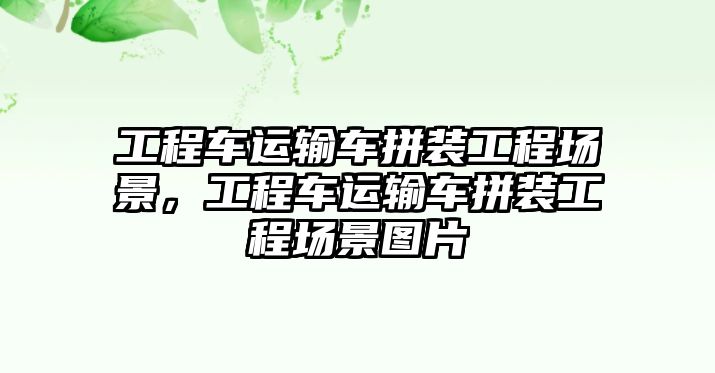 工程車運輸車拼裝工程場景，工程車運輸車拼裝工程場景圖片