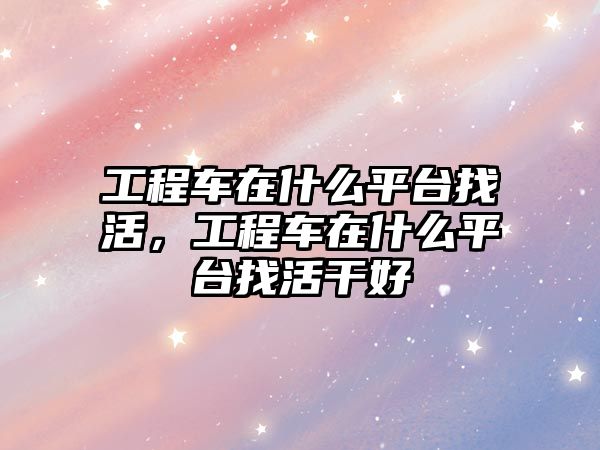 工程車在什么平臺找活，工程車在什么平臺找活干好