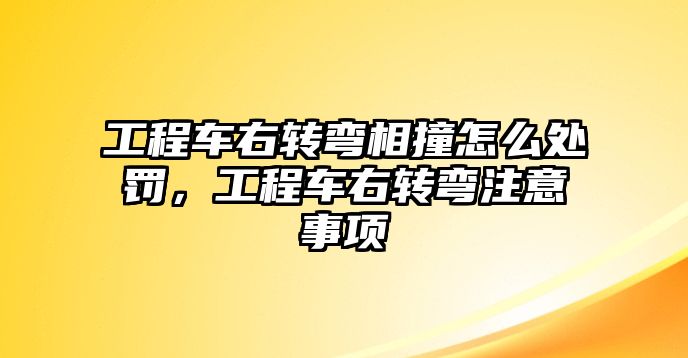 工程車右轉(zhuǎn)彎相撞怎么處罰，工程車右轉(zhuǎn)彎注意事項