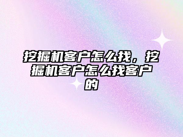 挖掘機客戶怎么找，挖掘機客戶怎么找客戶的