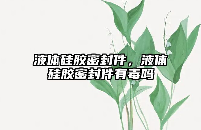 液體硅膠密封件，液體硅膠密封件有毒嗎