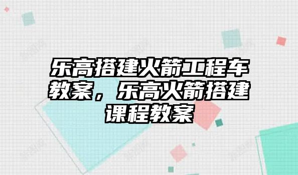 樂高搭建火箭工程車教案，樂高火箭搭建課程教案