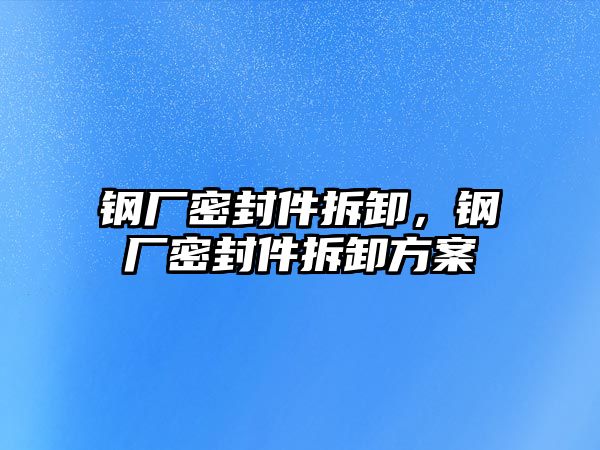 鋼廠密封件拆卸，鋼廠密封件拆卸方案