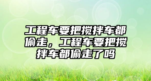 工程車要把攪拌車都偷走，工程車要把攪拌車都偷走了嗎