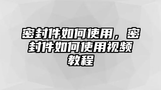 密封件如何使用，密封件如何使用視頻教程