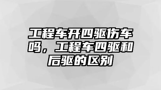 工程車開四驅傷車嗎，工程車四驅和后驅的區(qū)別