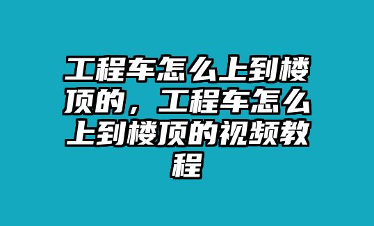 工程車怎么上到樓頂?shù)?，工程車怎么上到樓頂?shù)囊曨l教程