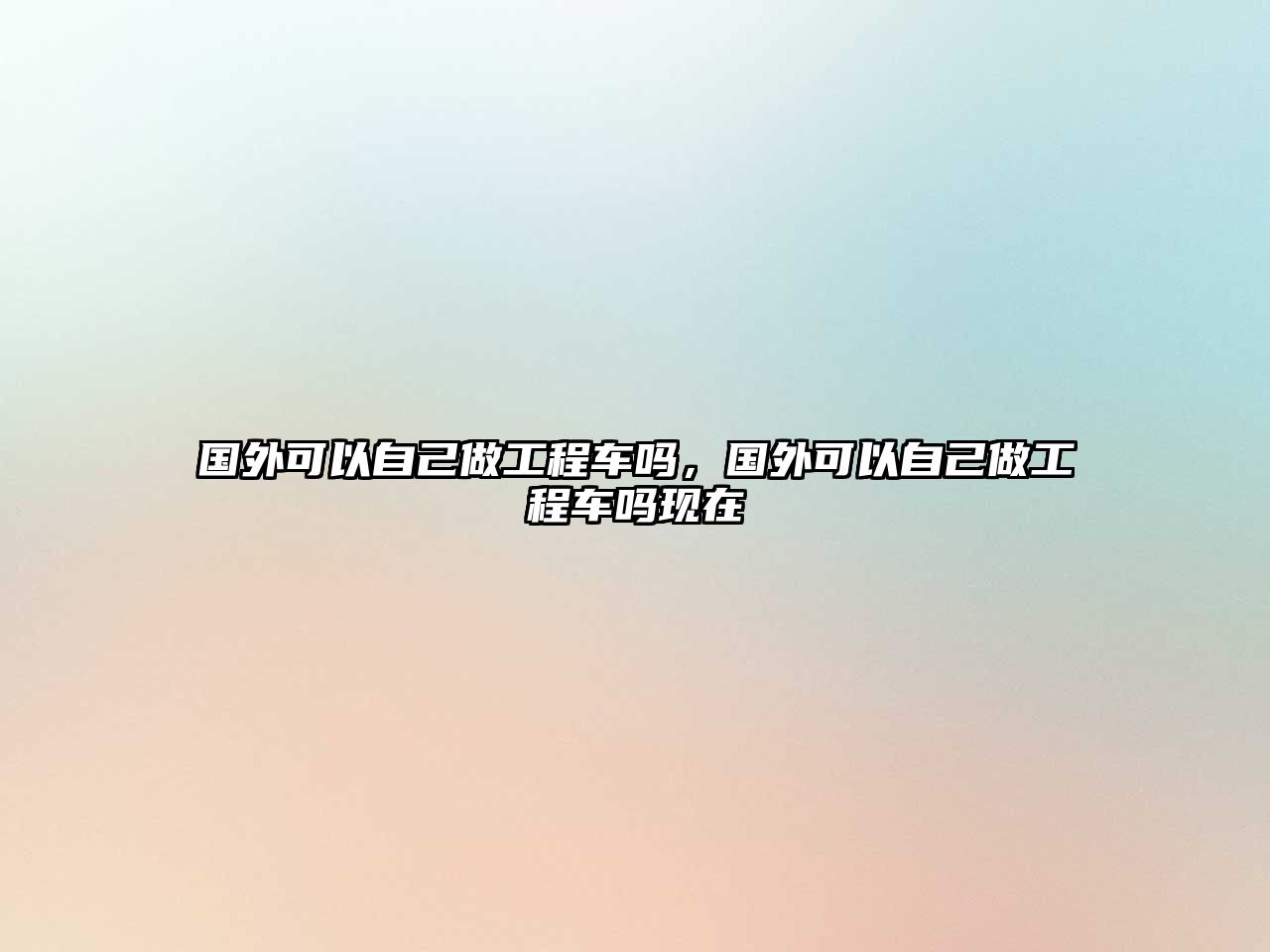 國(guó)外可以自己做工程車嗎，國(guó)外可以自己做工程車嗎現(xiàn)在