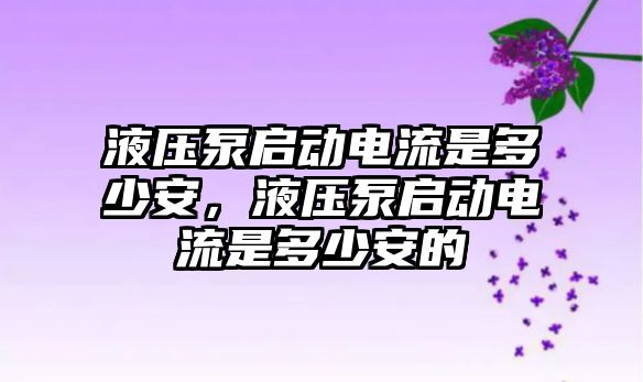 液壓泵啟動電流是多少安，液壓泵啟動電流是多少安的