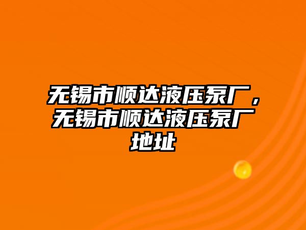 無錫市順達液壓泵廠，無錫市順達液壓泵廠地址