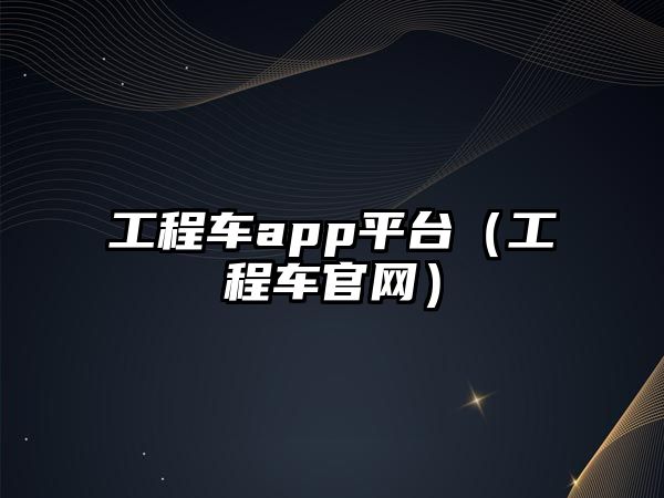 工程車app平臺(tái)（工程車官網(wǎng)）