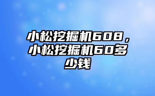 小松挖掘機(jī)608，小松挖掘機(jī)60多少錢