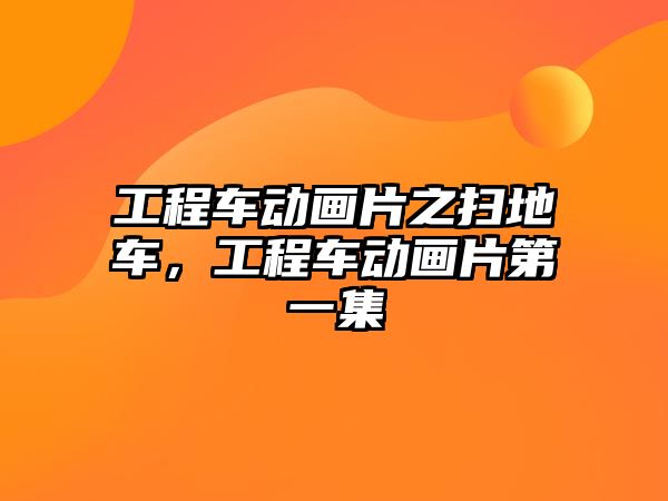 工程車動畫片之掃地車，工程車動畫片第一集